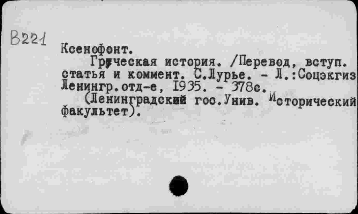 ﻿
Ксенофонт.
Греческая история. /Перевод, вступ, статья и коммент. С.Лурье. - Л.:Соцэкгиз Ленингр.отд-е, 1935. - 378с.
(Ленинградский гос.Унив. Исторический факультет).